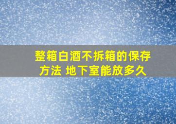 整箱白酒不拆箱的保存方法 地下室能放多久